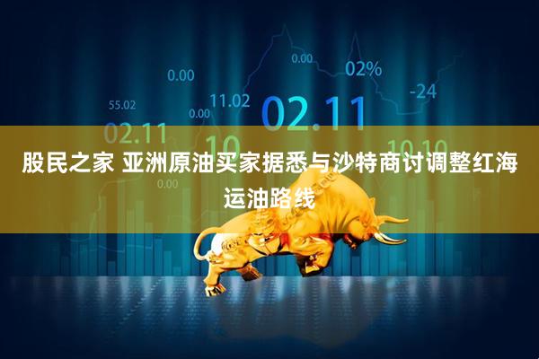 股民之家 亚洲原油买家据悉与沙特商讨调整红海运油路线