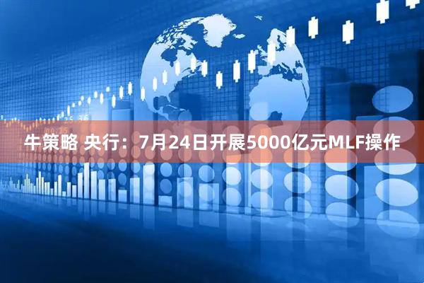 牛策略 央行：7月24日开展5000亿元MLF操作