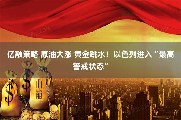 亿融策略 原油大涨 黄金跳水！以色列进入“最高警戒状态”