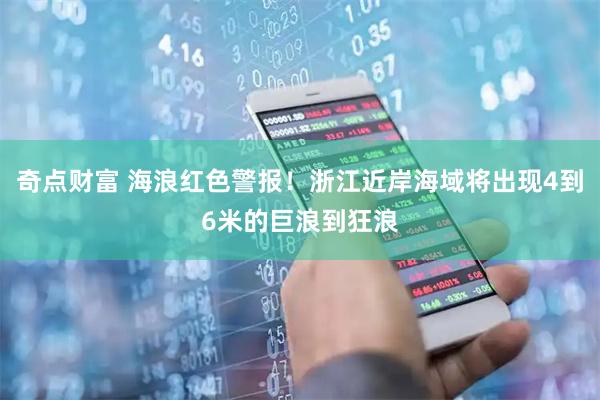 奇点财富 海浪红色警报！浙江近岸海域将出现4到6米的巨浪到狂浪
