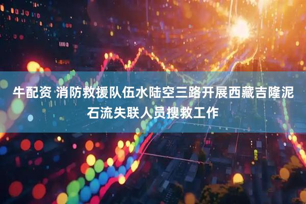 牛配资 消防救援队伍水陆空三路开展西藏吉隆泥石流失联人员搜救工作