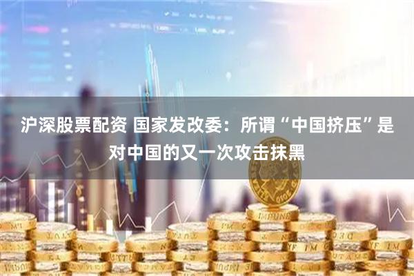 沪深股票配资 国家发改委：所谓“中国挤压”是对中国的又一次攻击抹黑