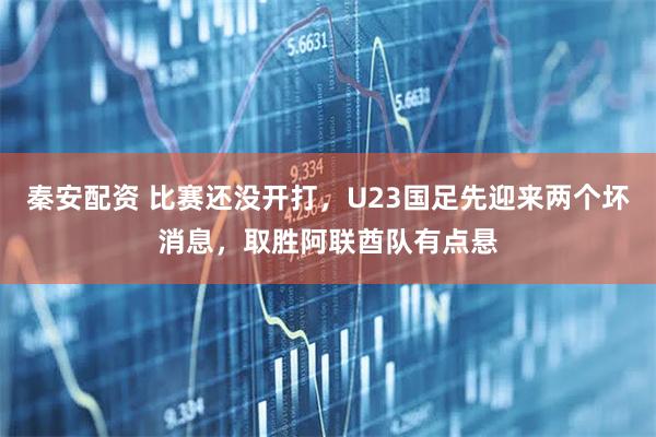 秦安配资 比赛还没开打，U23国足先迎来两个坏消息，取胜阿联酋队有点悬