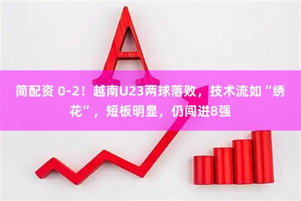简配资 0-2！越南U23两球落败，技术流如“绣花”，短板明显，仍闯进8强