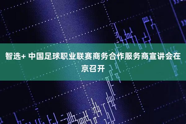 智选+ 中国足球职业联赛商务合作服务商宣讲会在京召开